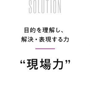 solution 目的を理解し、解決・表現する力【現場力】