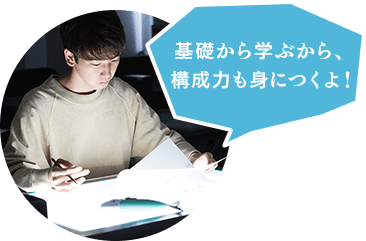 基礎から学ぶから、構成力も身につくよ！